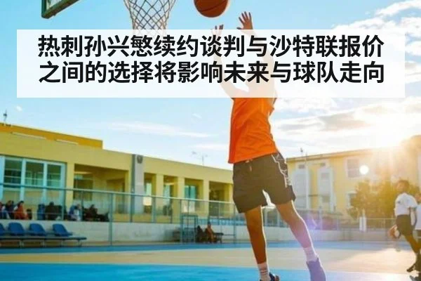热刺孙兴慜续约谈判与沙特联报价之间的选择将影响未来与球队走向
